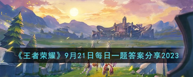 王者荣耀9月21日每日一题答案分享2023