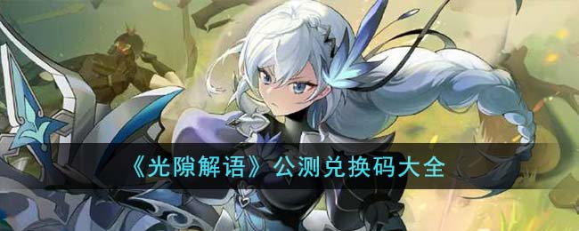 光隙解语公测兑换码大全 光隙解语公测兑换码有哪些