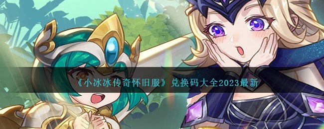 小冰冰传奇怀旧服兑换码大全2023最新