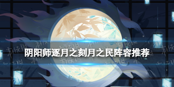 阴阳师月之民怎么打 真实之羽逐月之刻阵容推荐