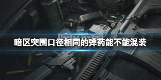 暗区突围相同口径的子弹可以混装吗 口径相同的弹药能不能混装