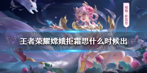 王者荣耀嫦娥拒霜思什么时候出 嫦娥拒霜思上线时间