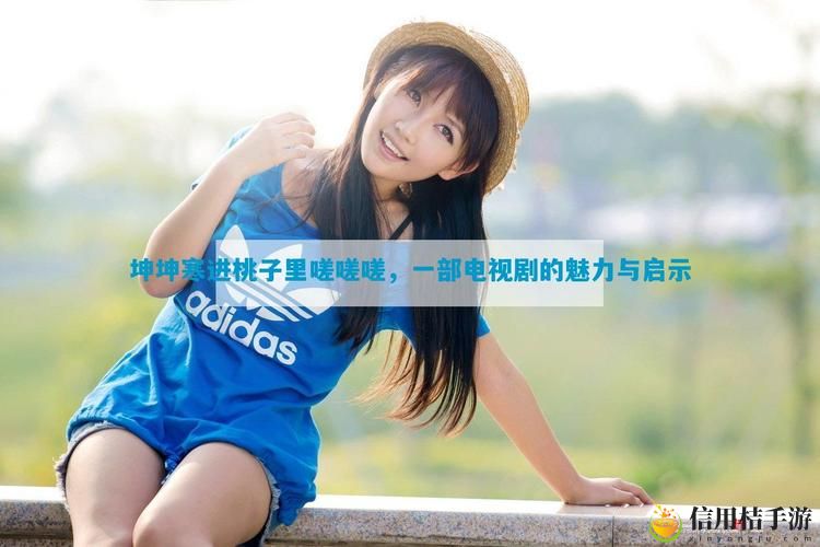 坤坤寒进桃子里嗟嗟嗟电视剧:这部剧究竟隐藏了怎样的情感与秘密?