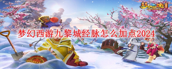 梦幻西游九黎城经脉加点攻略 九黎城经脉怎么加点2024