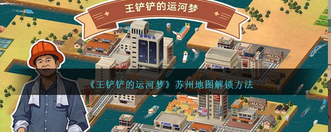 王铲铲的运河梦苏州地图解锁方法攻略一览
