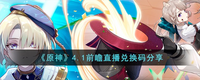 原神4.1前瞻直播兑换码分享 原神4.1前瞻直播兑换码有哪些