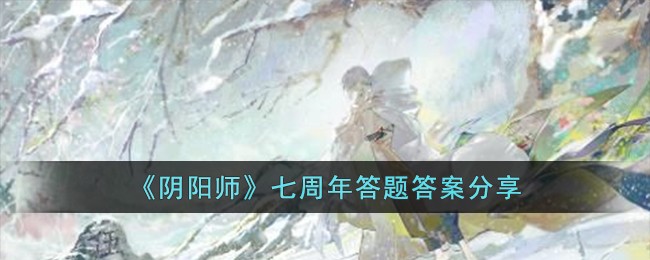阴阳师七周年答题答案分享 七周年答题答案是什么