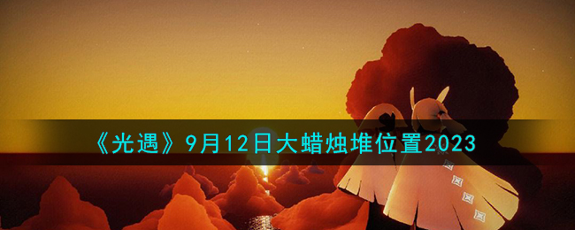 光遇9月12日大蜡烛堆位置图文一览2023