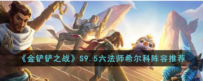 金铲铲之战S9.5六法师希尔科阵容搭配攻略推荐