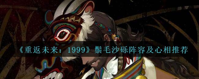重返未来1999鬃毛沙砾阵容及心相推荐 鬃毛沙砾阵容/心相怎么搭配