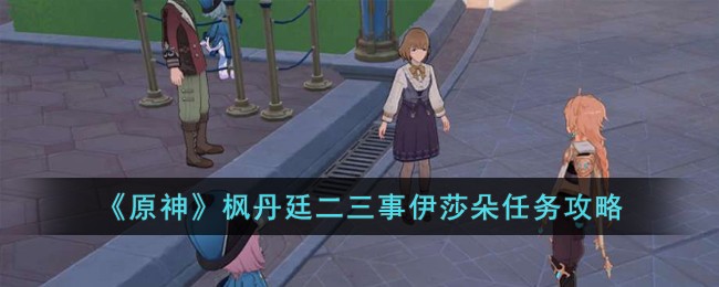 原神枫丹廷二三事伊莎朵任务攻略图文一览