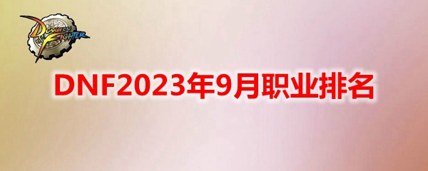 DNF2023年9月职业排名 地下城与勇士9月什么职业强势