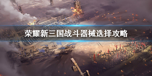 荣耀新三国战斗器械怎么选 战斗器械选择攻略