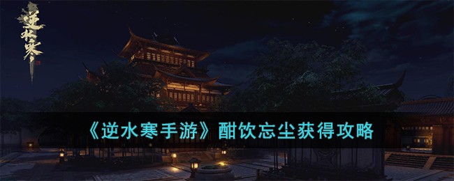 逆水寒手游酣饮忘尘获得方法攻略图文一览