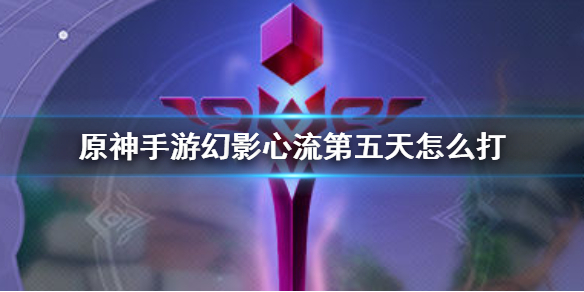 原神手游幻影心流第五天怎么打 幻影心流稽古刚体术怎么玩