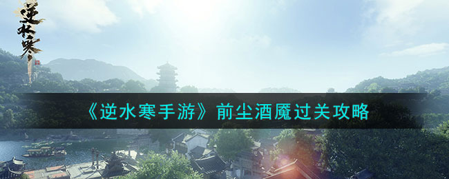 逆水寒手游前尘酒魇过关攻略 前尘酒魇怎么过