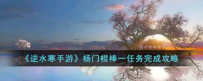 逆水寒手游杨门棍棒一任务完成攻略图文一览