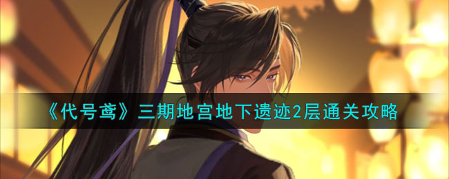 代号鸢三期地宫地下遗迹2层通关方法攻略一览