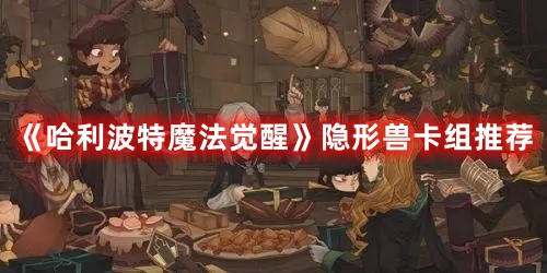 哈利波特魔法觉醒隐形兽卡组推荐 隐形兽卡组怎么搭配