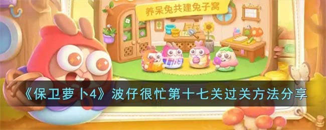 保卫萝卜4波仔很忙第十七关过关方法攻略图文分享