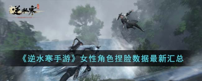 逆水寒手游女性角色捏脸数据最新汇总