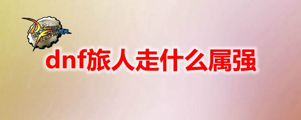 dnf旅人走属强选择 地下城与勇士旅人走什么属强
