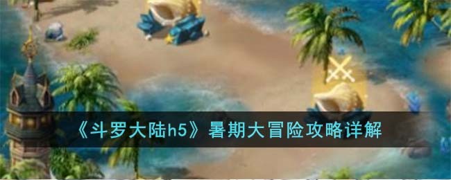斗罗大陆h5暑期大冒险玩法攻略详解