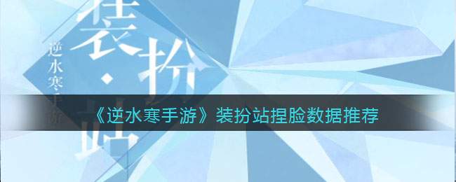 逆水寒手游装扮站捏脸数据图文推荐一览